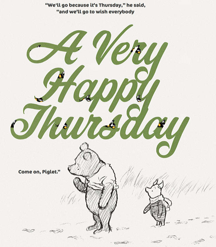 Pooh and Piglet: “We’ll go because it’s Thursday,” he said, “and we’ll go to wish everybody a very happy Thursday”